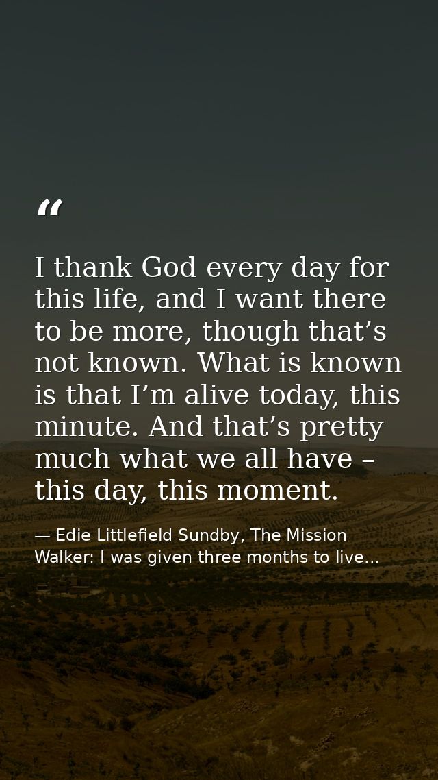 I thank God every day for this life, and I want there to be more, though that’s not known. What is known is that I’m ali — Edie Littlefield Sundby, The Mission Walker: I was given three months to live...