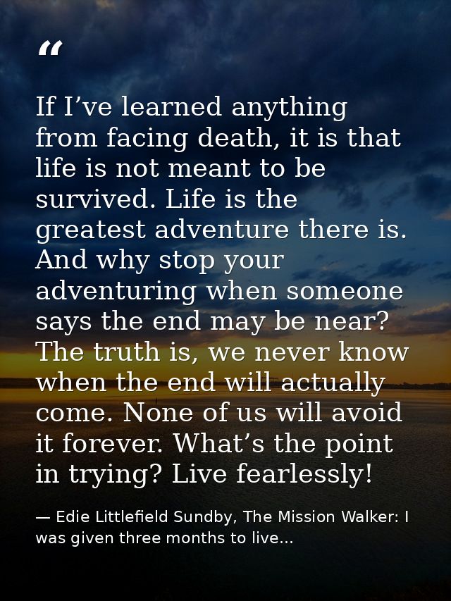 If I’ve learned anything from facing death, it is that life is not meant to be survived. Life is the greatest adventure  — Edie Littlefield Sundby, The Mission Walker: I was given three months to live...