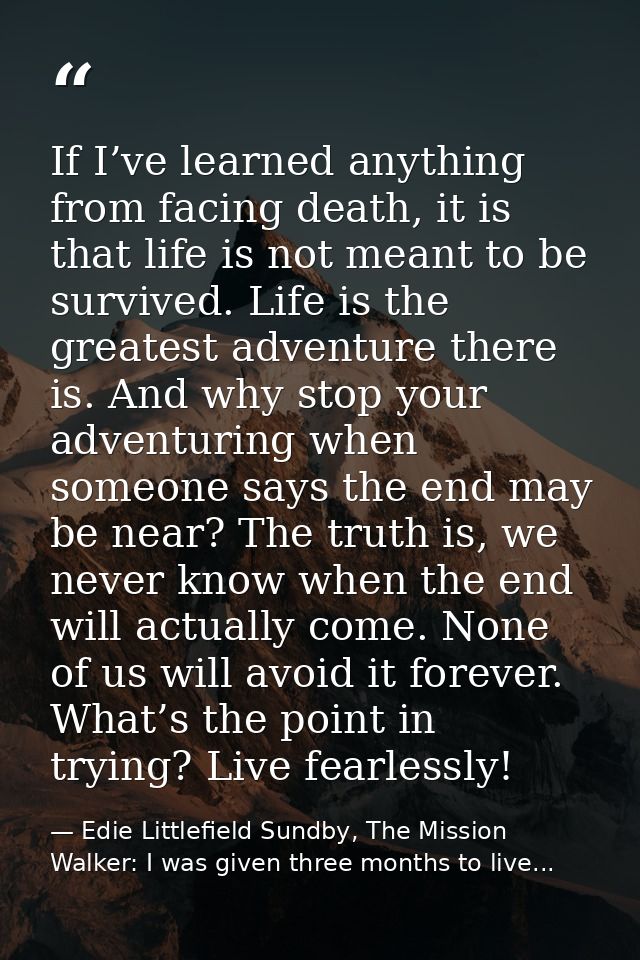If I’ve learned anything from facing death, it is that life is not meant to be survived. Life is the greatest adventure  — Edie Littlefield Sundby, The Mission Walker: I was given three months to live...