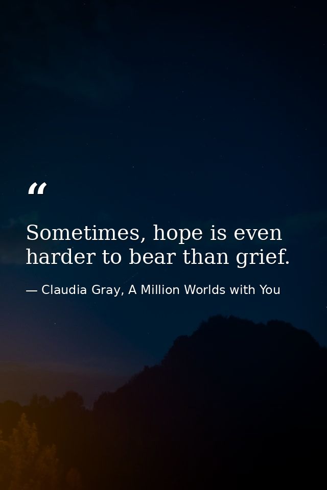Sometimes, hope is even harder to bear than grief. — Claudia Gray, A Million Worlds with You