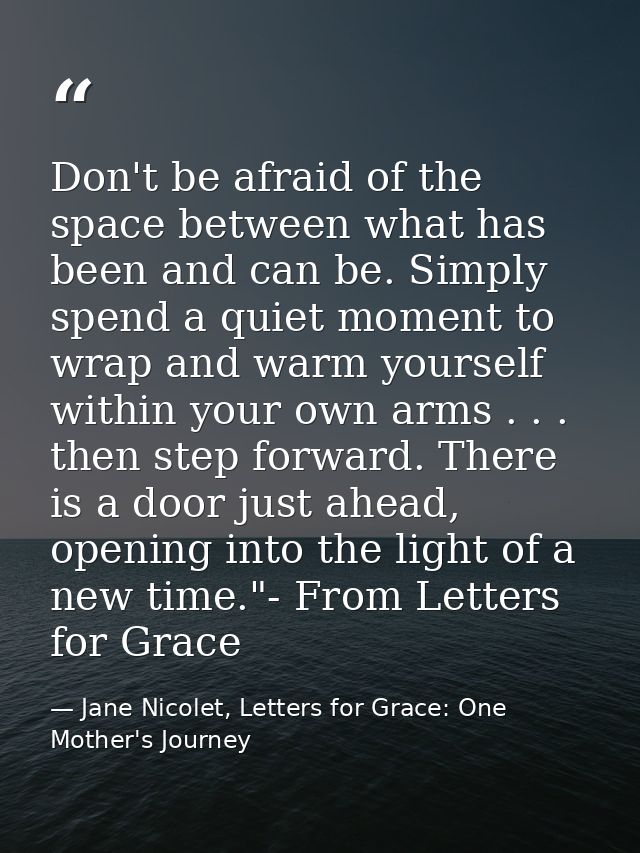 Don't be afraid of the space between what has been and can be. Simply spend a quiet moment to wrap and warm yourself wit — Jane Nicolet, Letters for Grace: One Mother's Journey