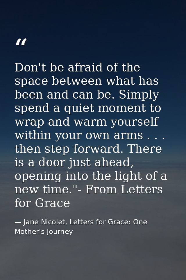 Don't be afraid of the space between what has been and can be. Simply spend a quiet moment to wrap and warm yourself wit — Jane Nicolet, Letters for Grace: One Mother's Journey