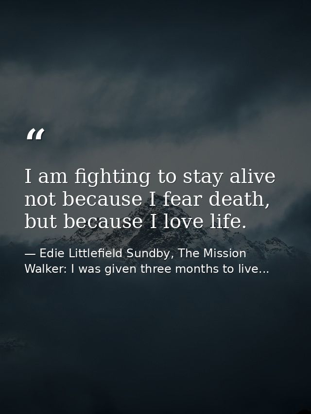 I am fighting to stay alive not because I fear death, but because I love life. — Edie Littlefield Sundby, The Mission Walker: I was given three months to live...
