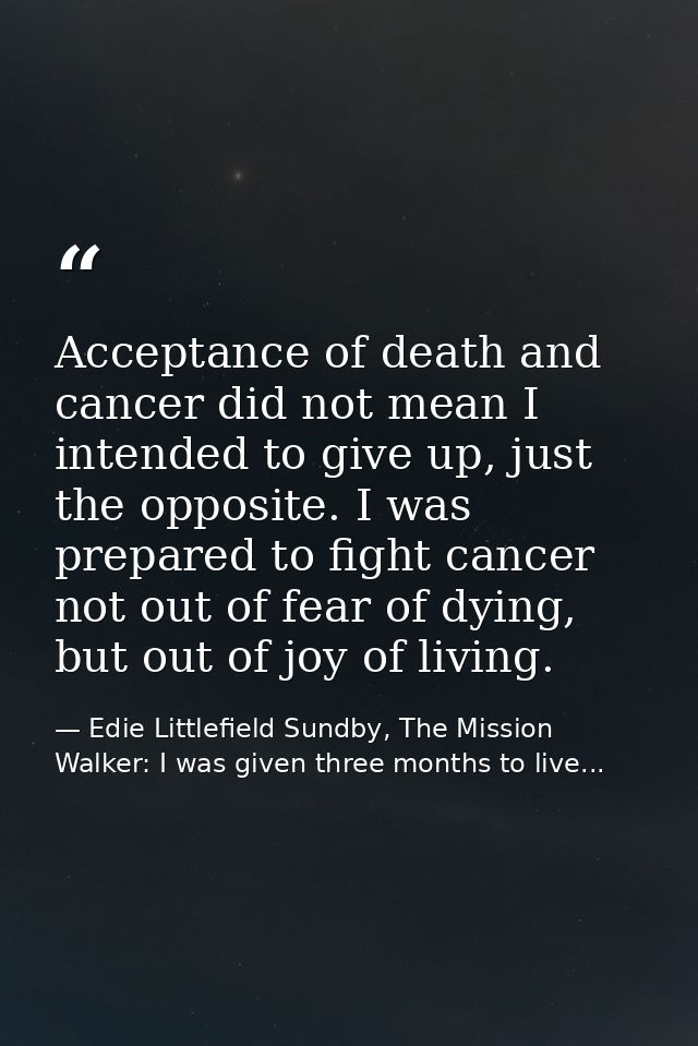 Acceptance of death and cancer did not mean I intended to give up, just the opposite. I was prepared to fight cancer not — Edie Littlefield Sundby, The Mission Walker: I was given three months to live...