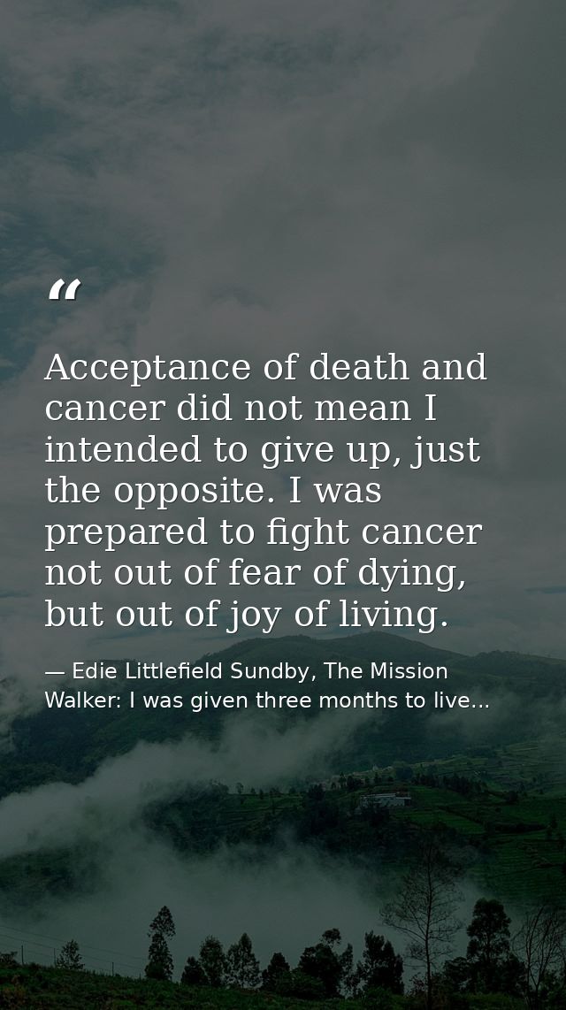 Acceptance of death and cancer did not mean I intended to give up, just the opposite. I was prepared to fight cancer not — Edie Littlefield Sundby, The Mission Walker: I was given three months to live...