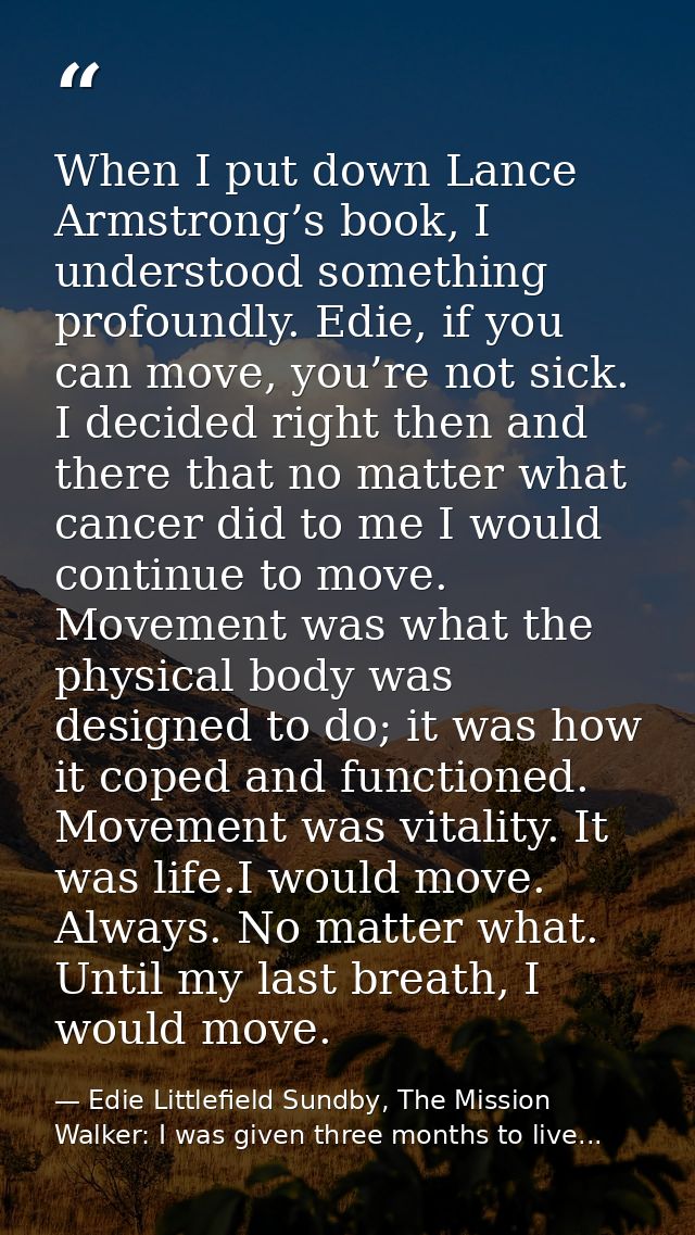 When I put down Lance Armstrong’s book, I understood something profoundly. Edie, if you can move, you’re not sick. I dec — Edie Littlefield Sundby, The Mission Walker: I was given three months to live...
