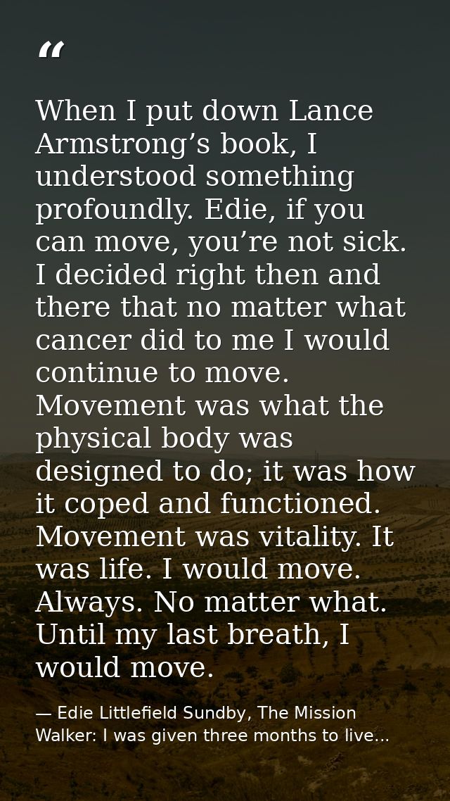 When I put down Lance Armstrong’s book, I understood something profoundly. Edie, if you can move, you’re not sick. I dec — Edie Littlefield Sundby, The Mission Walker: I was given three months to live...
