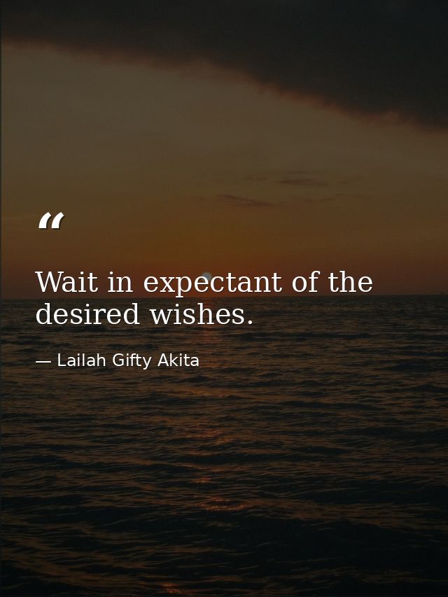 Wait in expectant of the desired wishes. — Lailah Gifty Akita