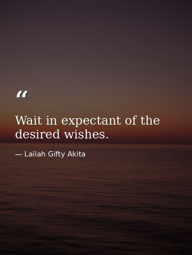 Wait in expectant of the desired wishes. — Lailah Gifty Akita