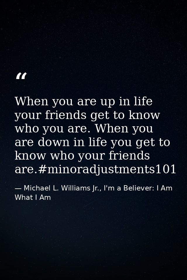When you are up in life your friends get to know who you are. When you are down in life you get to know who your friends — Michael L. Williams Jr., I'm a Believer: I Am What I Am