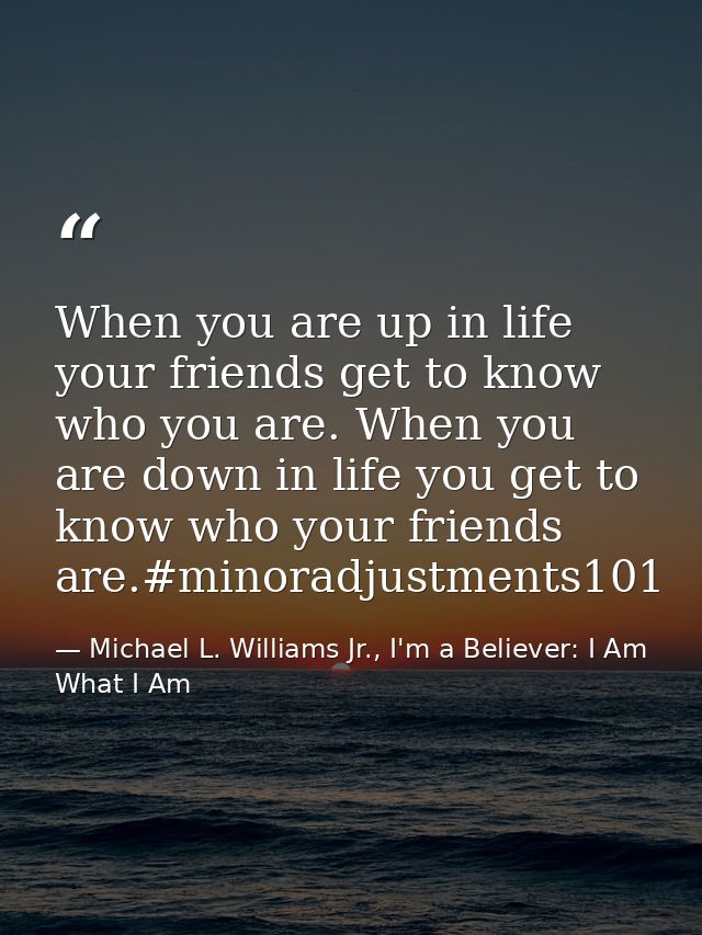 When you are up in life your friends get to know who you are. When you are down in life you get to know who your friends — Michael L. Williams Jr., I'm a Believer: I Am What I Am