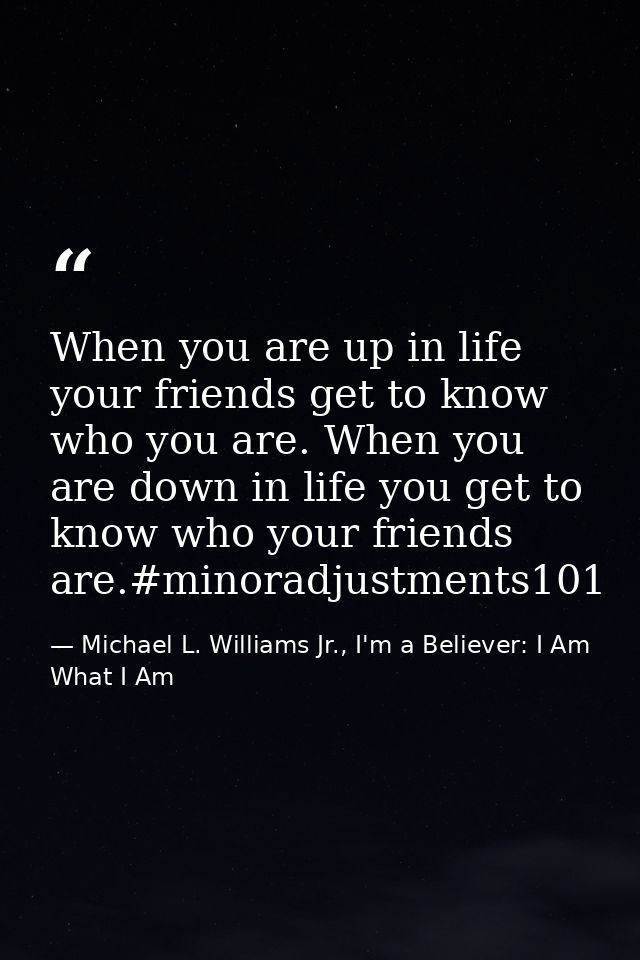 When you are up in life your friends get to know who you are. When you are down in life you get to know who your friends — Michael L. Williams Jr., I'm a Believer: I Am What I Am