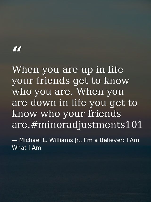 When you are up in life your friends get to know who you are. When you are down in life you get to know who your friends — Michael L. Williams Jr., I'm a Believer: I Am What I Am