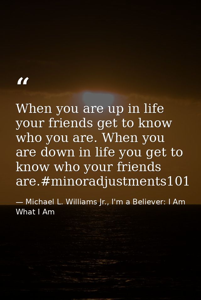 When you are up in life your friends get to know who you are. When you are down in life you get to know who your friends — Michael L. Williams Jr., I'm a Believer: I Am What I Am