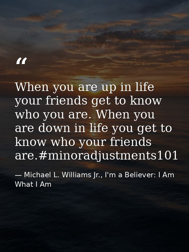 When you are up in life your friends get to know who you are. When you are down in life you get to know who your friends — Michael L. Williams Jr., I'm a Believer: I Am What I Am