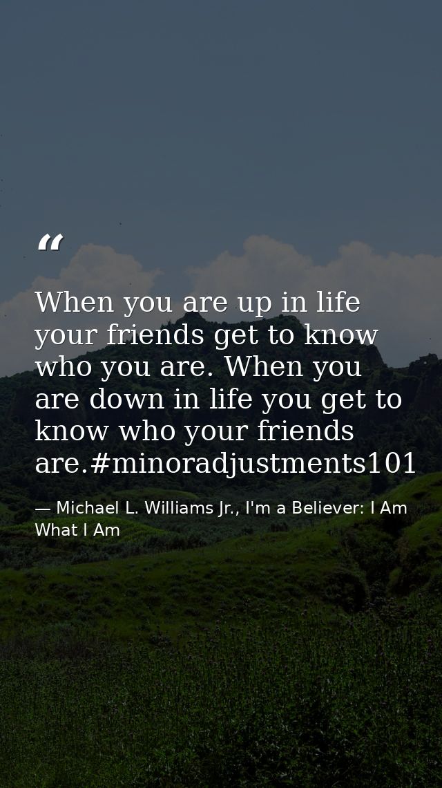 When you are up in life your friends get to know who you are. When you are down in life you get to know who your friends — Michael L. Williams Jr., I'm a Believer: I Am What I Am