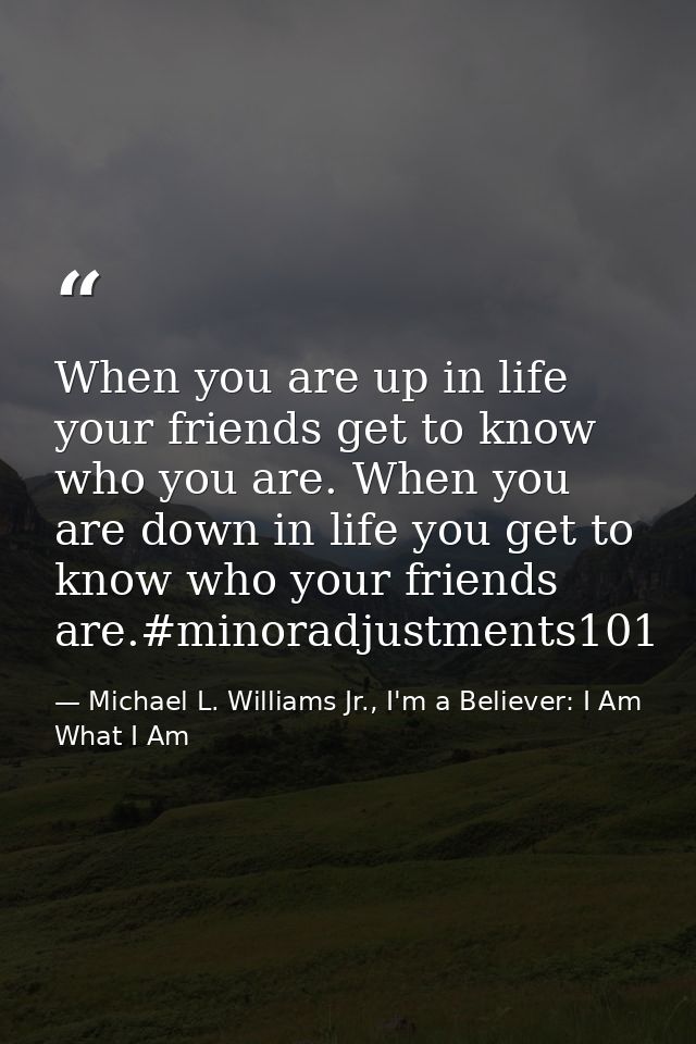 When you are up in life your friends get to know who you are. When you are down in life you get to know who your friends — Michael L. Williams Jr., I'm a Believer: I Am What I Am