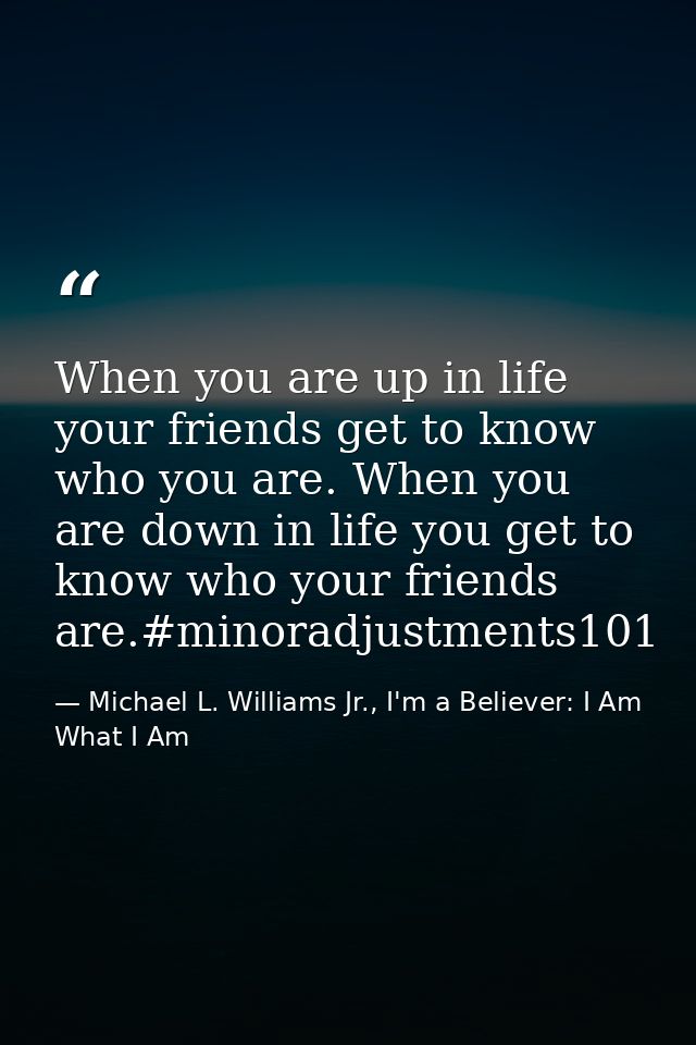 When you are up in life your friends get to know who you are. When you are down in life you get to know who your friends — Michael L. Williams Jr., I'm a Believer: I Am What I Am