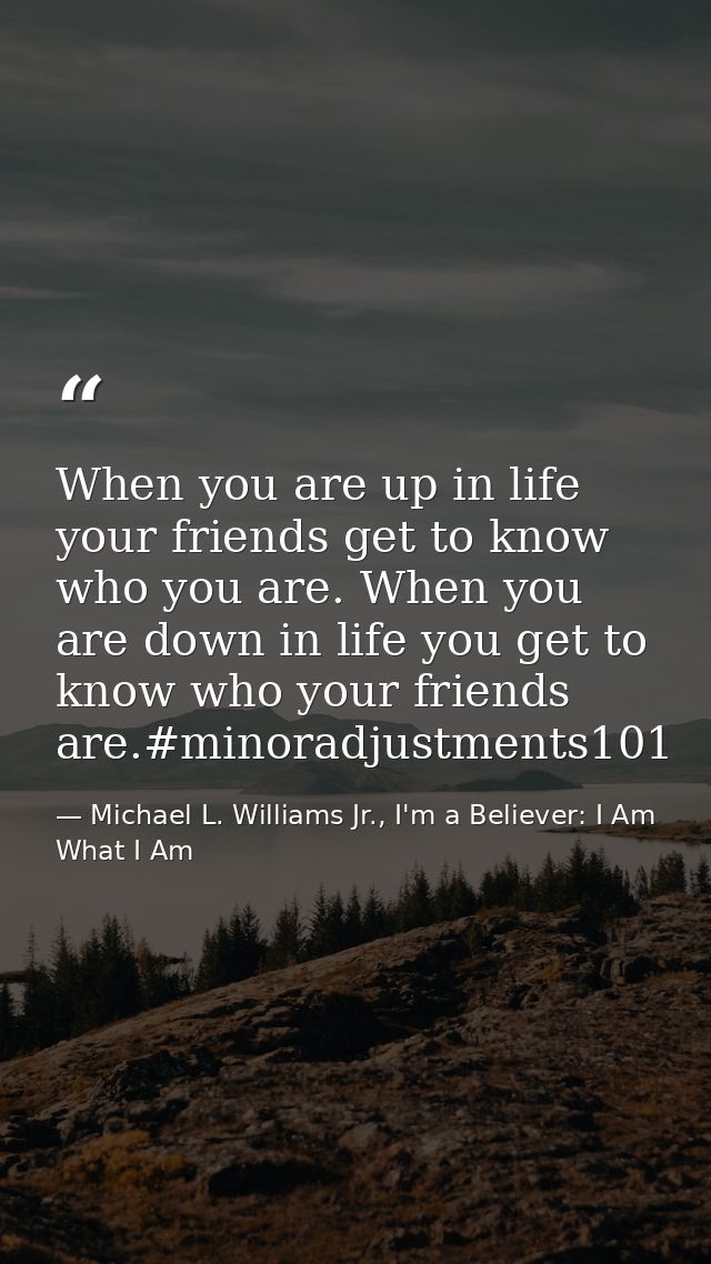 When you are up in life your friends get to know who you are. When you are down in life you get to know who your friends — Michael L. Williams Jr., I'm a Believer: I Am What I Am