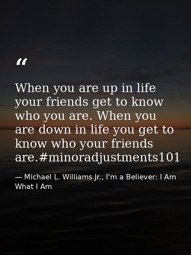 When you are up in life your friends get to know who you are. When you are down in life you get to know who your friends — Michael L. Williams Jr., I'm a Believer: I Am What I Am