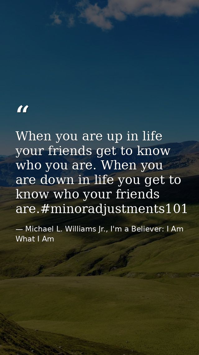 When you are up in life your friends get to know who you are. When you are down in life you get to know who your friends — Michael L. Williams Jr., I'm a Believer: I Am What I Am