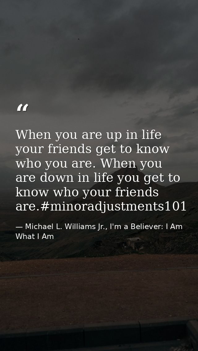 When you are up in life your friends get to know who you are. When you are down in life you get to know who your friends — Michael L. Williams Jr., I'm a Believer: I Am What I Am