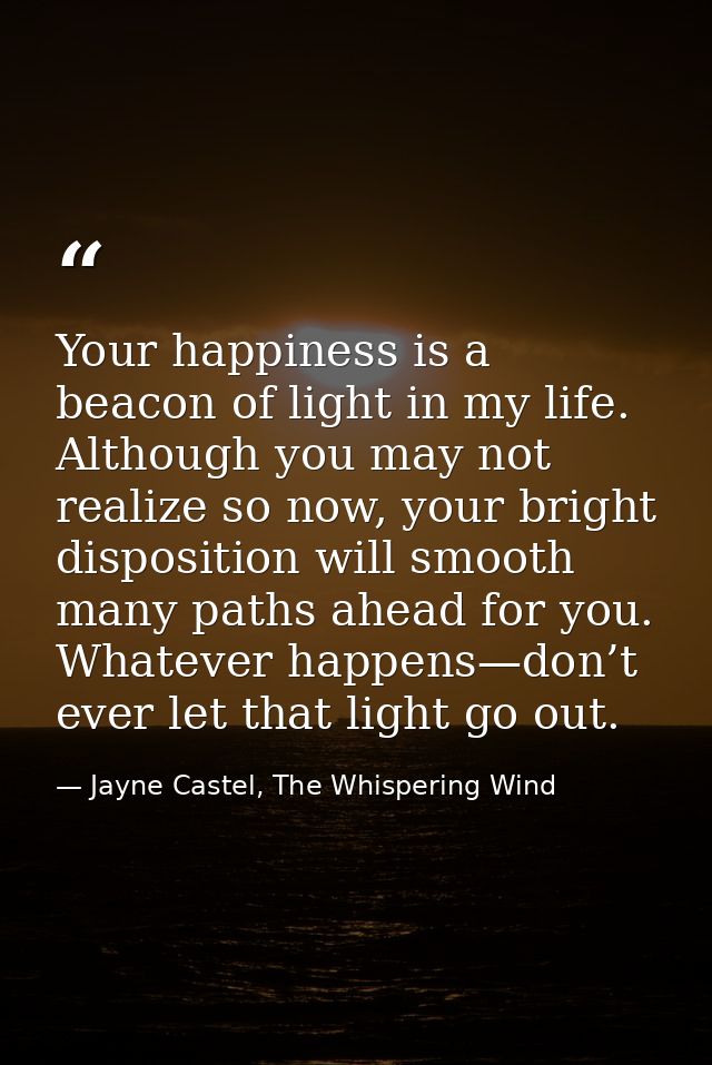 Your happiness is a beacon of light in my life. Although you may not realize so now, your bright disposition will smooth — Jayne Castel, The Whispering Wind