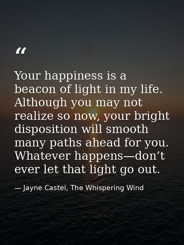 Your happiness is a beacon of light in my life. Although you may not realize so now, your bright disposition will smooth — Jayne Castel, The Whispering Wind