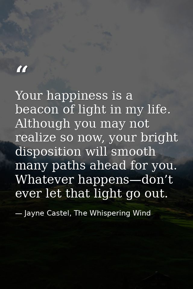 Your happiness is a beacon of light in my life. Although you may not realize so now, your bright disposition will smooth — Jayne Castel, The Whispering Wind