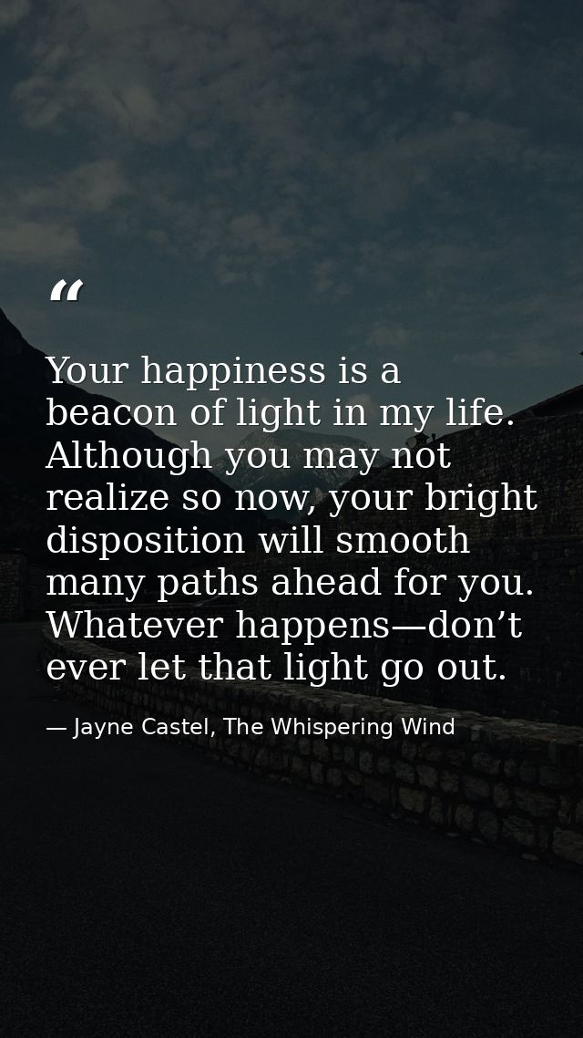 Your happiness is a beacon of light in my life. Although you may not realize so now, your bright disposition will smooth — Jayne Castel, The Whispering Wind