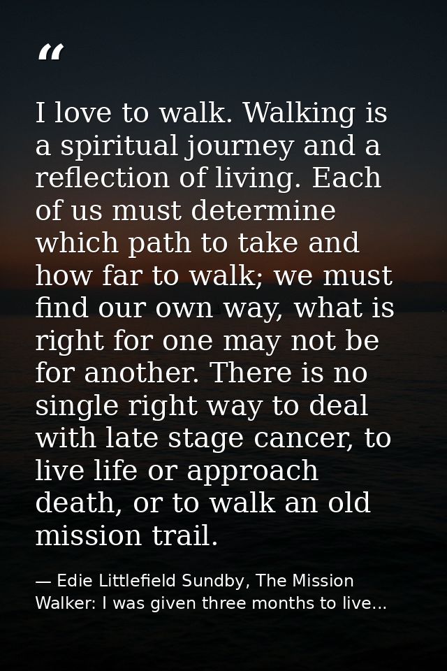 I love to walk. Walking is a spiritual journey and a reflection of living. Each of us must determine which path to take  — Edie Littlefield Sundby, The Mission Walker: I was given three months to live...