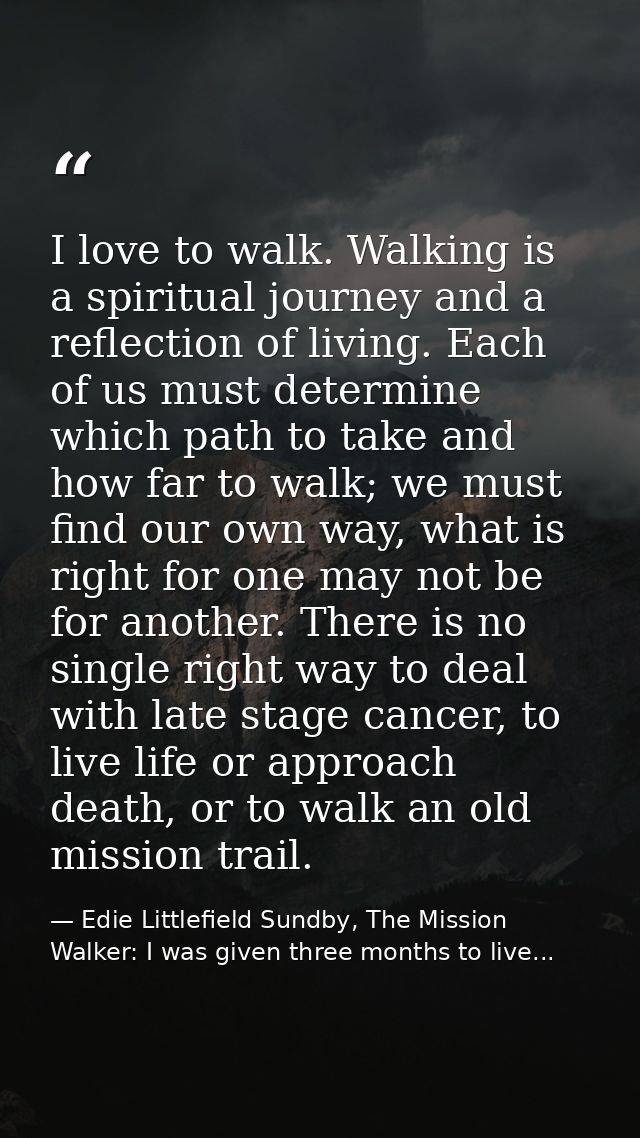 I love to walk. Walking is a spiritual journey and a reflection of living. Each of us must determine which path to take  — Edie Littlefield Sundby, The Mission Walker: I was given three months to live...