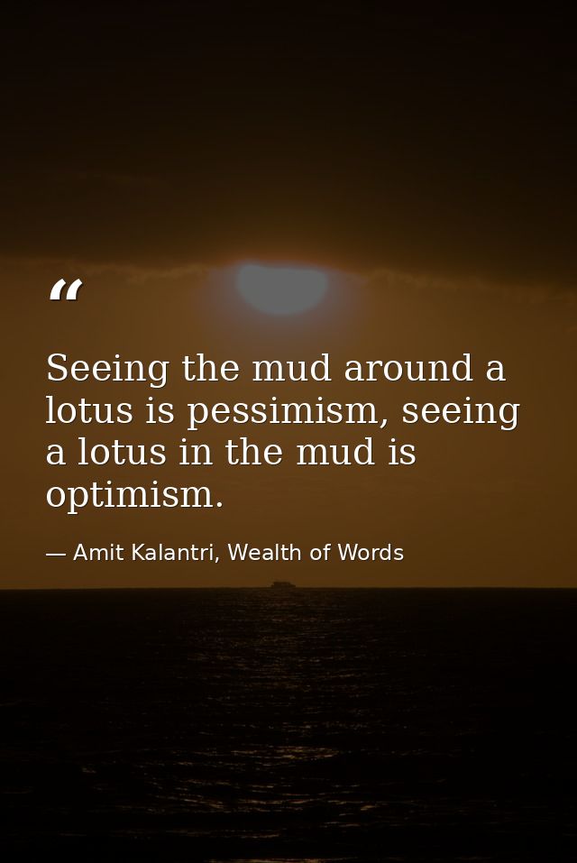 Seeing the mud around a lotus is pessimism, seeing a lotus in the mud is optimism. — Amit Kalantri, Wealth of Words