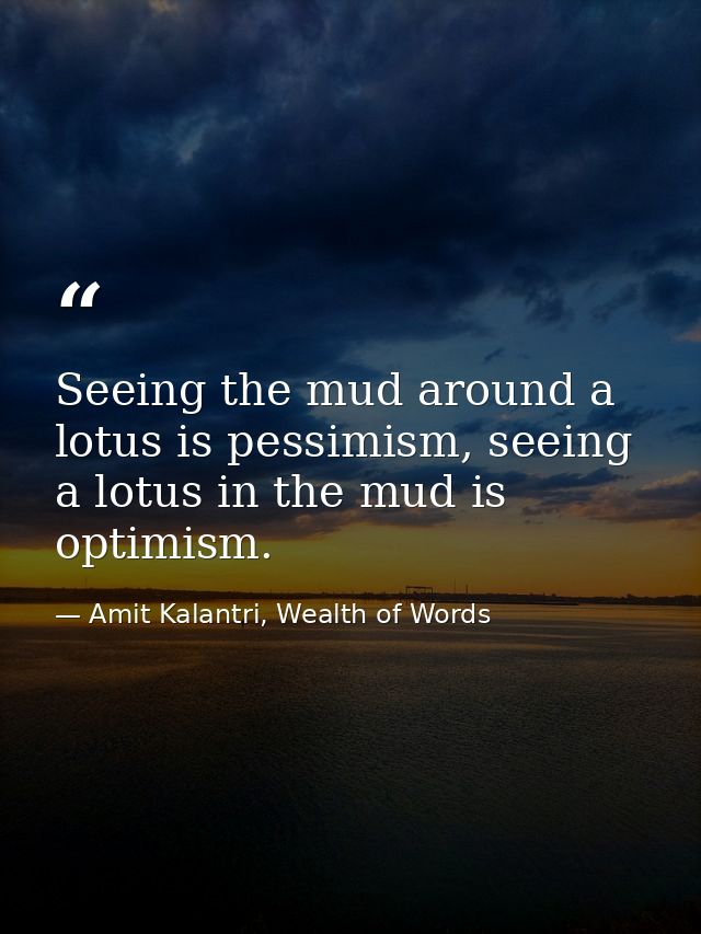 Seeing the mud around a lotus is pessimism, seeing a lotus in the mud is optimism. — Amit Kalantri, Wealth of Words