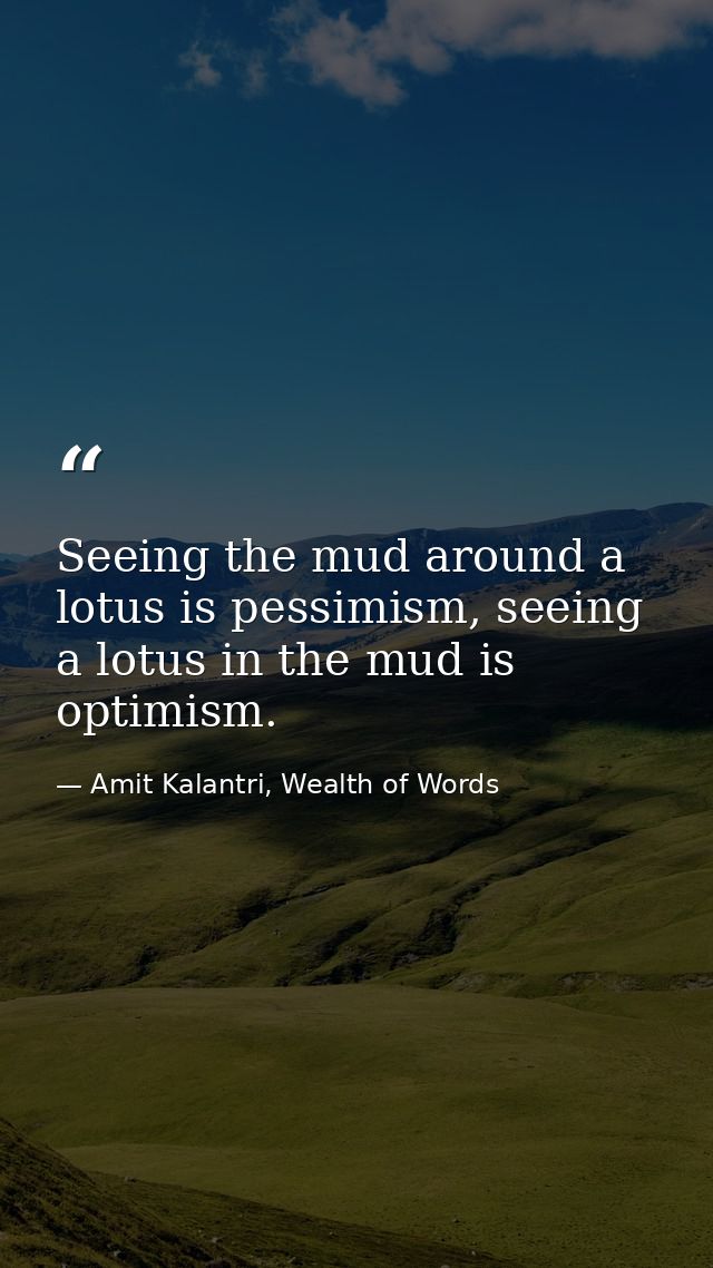Seeing the mud around a lotus is pessimism, seeing a lotus in the mud is optimism. — Amit Kalantri, Wealth of Words