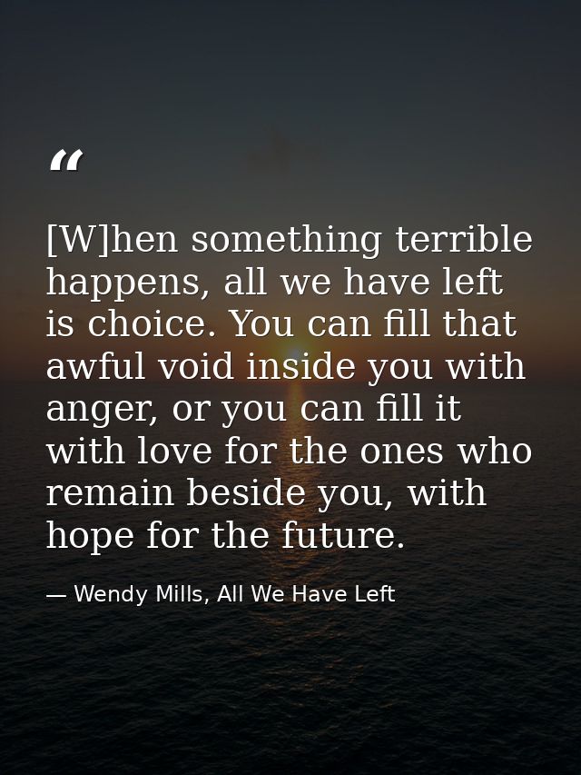 [W]hen something terrible happens, all we have left is choice. You can fill that awful void inside you with anger, or yo — Wendy Mills, All We Have Left