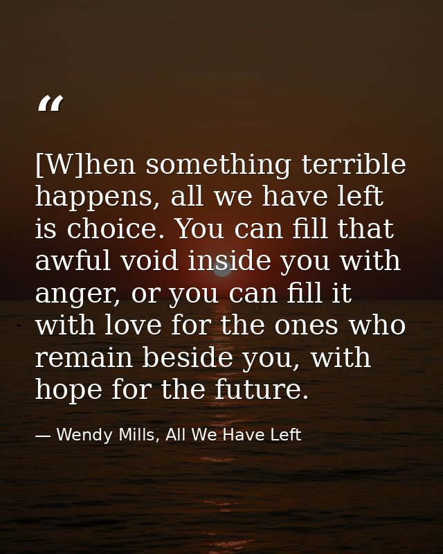 [W]hen something terrible happens, all we have left is choice. You can fill that awful void inside you with anger, or yo — Wendy Mills, All We Have Left