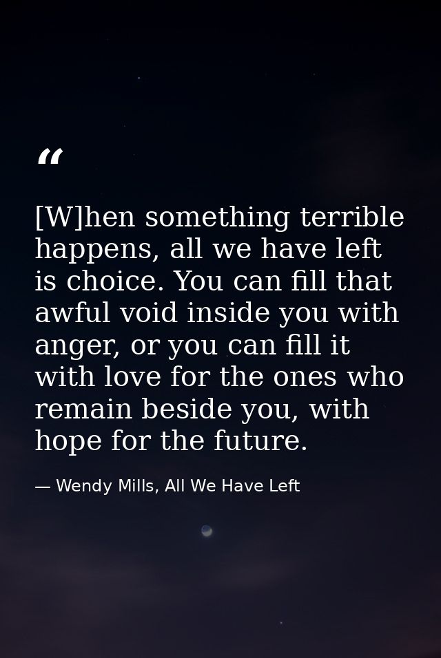 [W]hen something terrible happens, all we have left is choice. You can fill that awful void inside you with anger, or yo — Wendy Mills, All We Have Left