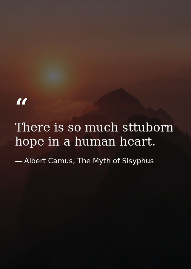There is so much sttuborn hope in a human heart. — Albert Camus, The Myth of Sisyphus