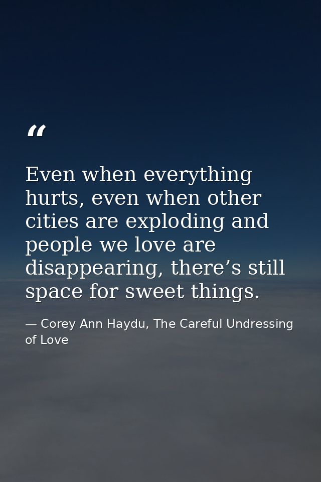 Even when everything hurts, even when other cities are exploding and people we love are disappearing, there’s still spac — Corey Ann Haydu, The Careful Undressing of Love