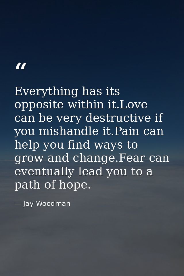 Everything has its opposite within it.Love can be very destructive if you mishandle it.Pain can help you find ways to gr — Jay Woodman