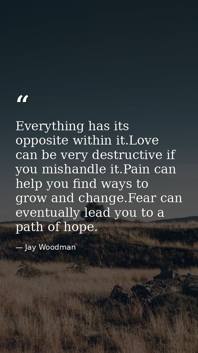 Everything has its opposite within it.Love can be very destructive if you mishandle it.Pain can help you find ways to gr — Jay Woodman