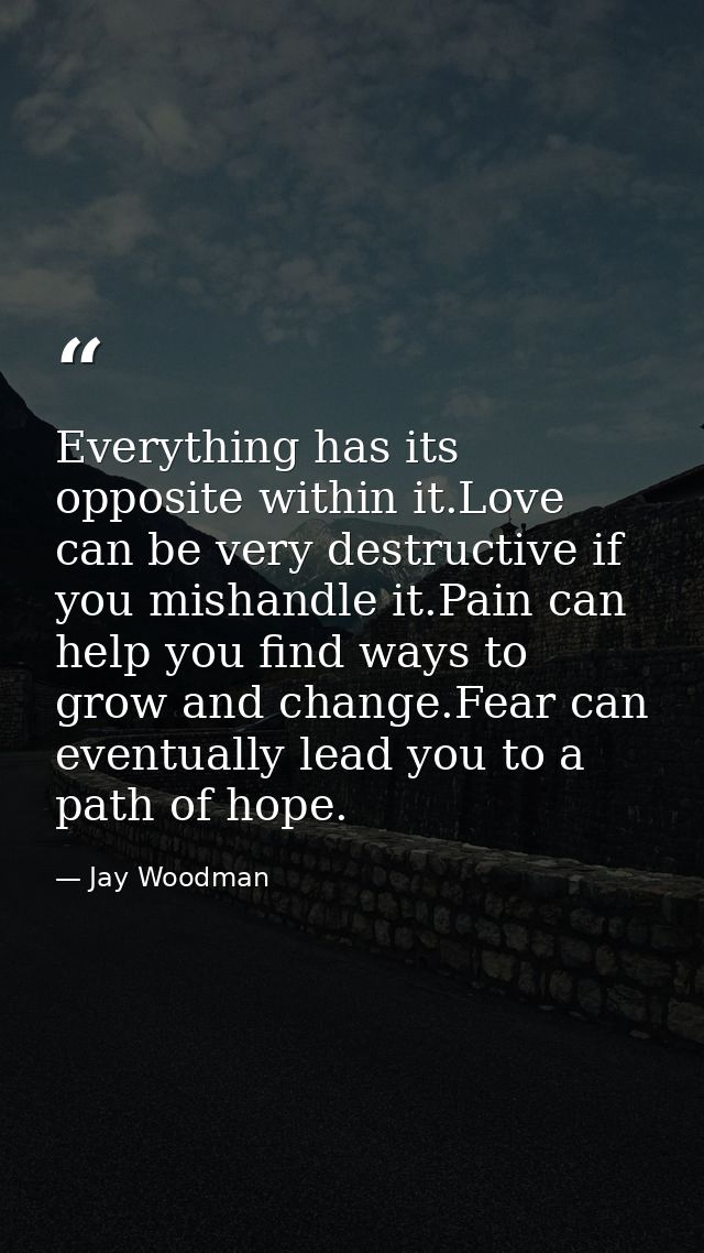 Everything has its opposite within it.Love can be very destructive if you mishandle it.Pain can help you find ways to gr — Jay Woodman