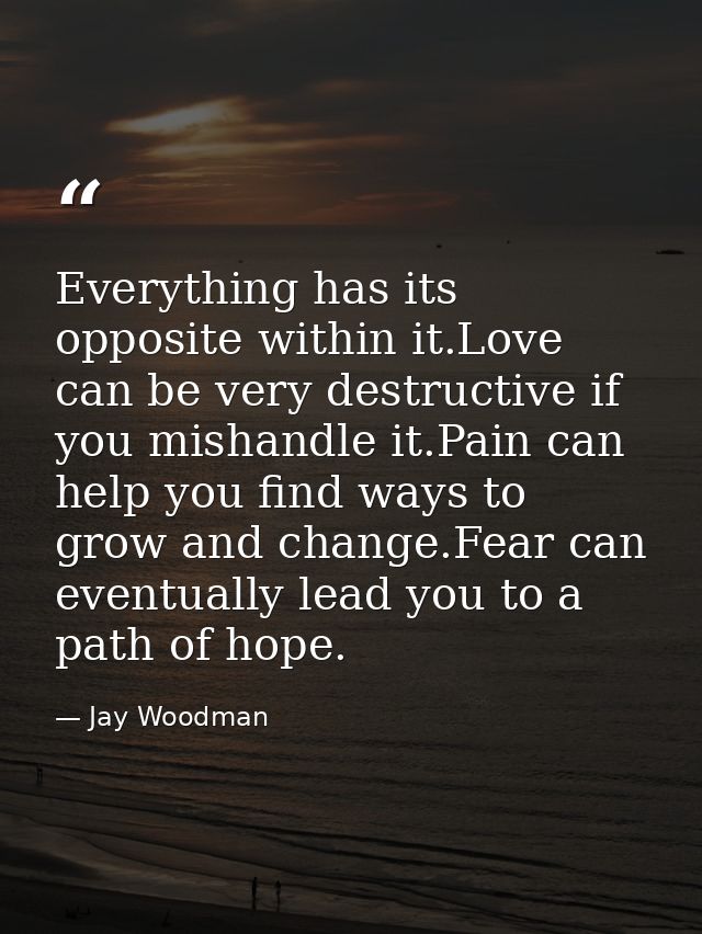 Everything has its opposite within it.Love can be very destructive if you mishandle it.Pain can help you find ways to gr — Jay Woodman
