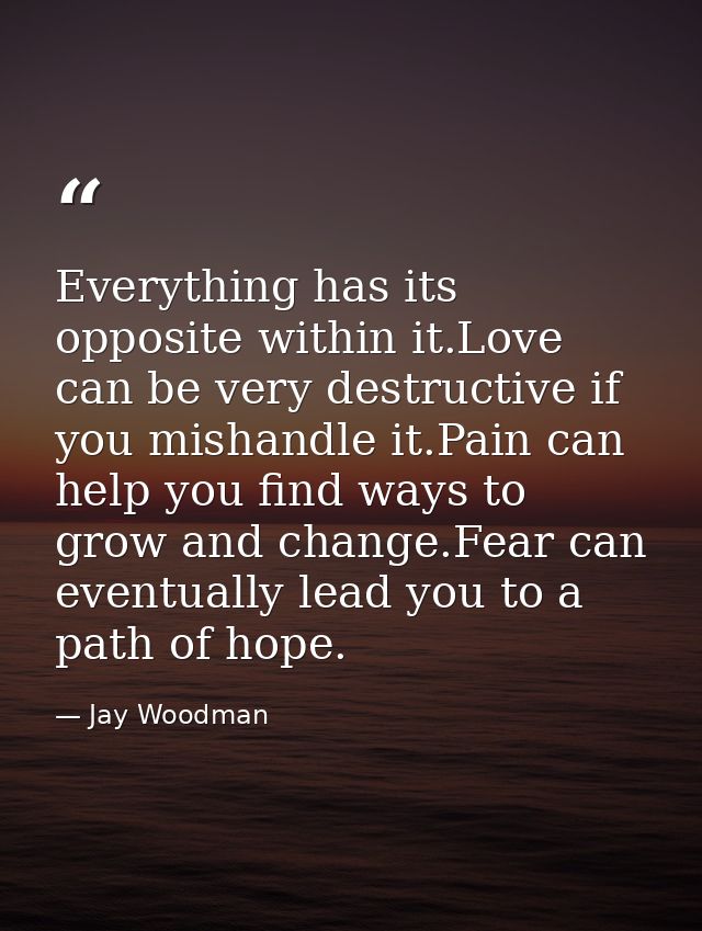 Everything has its opposite within it.Love can be very destructive if you mishandle it.Pain can help you find ways to gr — Jay Woodman