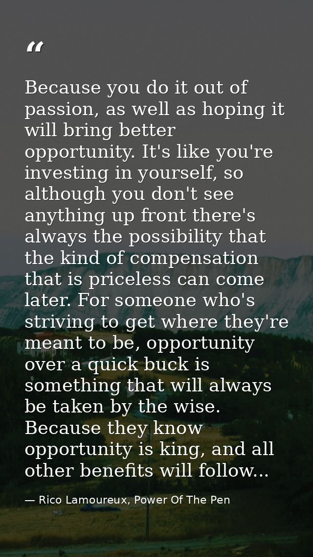 Because you do it out of passion, as well as hoping it will bring better opportunity. It's like you're investing in your — Rico Lamoureux, Power Of The Pen