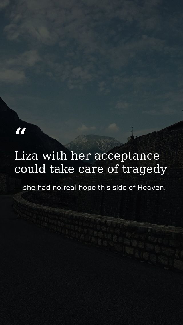Liza with her acceptance could take care of tragedy — she had no real hope this side of Heaven.