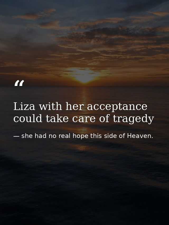 Liza with her acceptance could take care of tragedy — she had no real hope this side of Heaven.