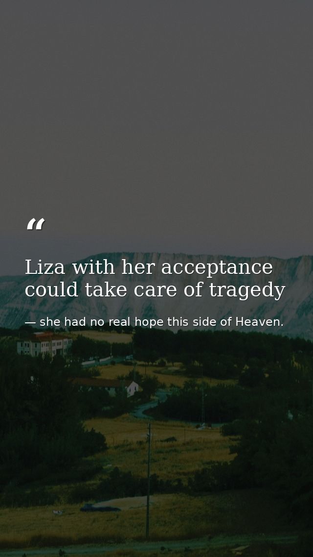 Liza with her acceptance could take care of tragedy — she had no real hope this side of Heaven.