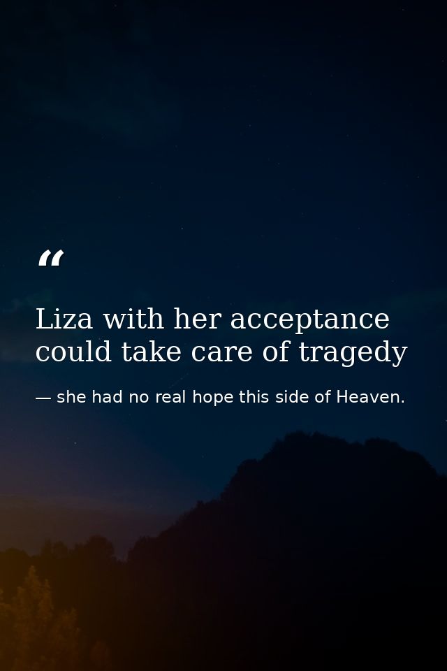 Liza with her acceptance could take care of tragedy — she had no real hope this side of Heaven.